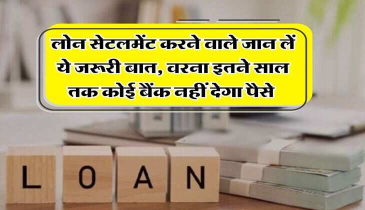 Loan Settlement Rule : लोन सेटलमेंट करने वाले जान लें ये जरूरी बात, वरना इतने साल तक कोई बैंक नहीं देगा पैसे&nbsp;