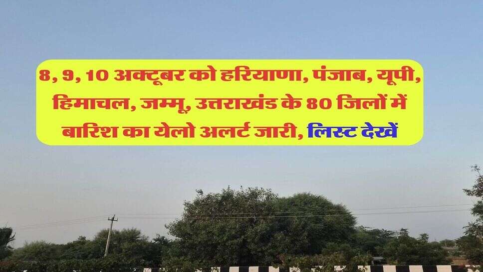 8, 9, 10 अक्टूबर को हरियाणा, पंजाब, यूपी, हिमाचल, जम्मू, उत्तराखंड के 80 जिलों में बारिश का येलो अलर्ट जारी, लिस्ट देखें