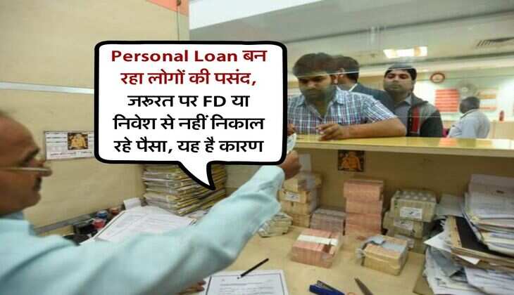 Personal Loan बन रहा लोगों की पसंद, जरूरत पर FD या निवेश से नहीं निकाल रहे पैसा, यह है कारण