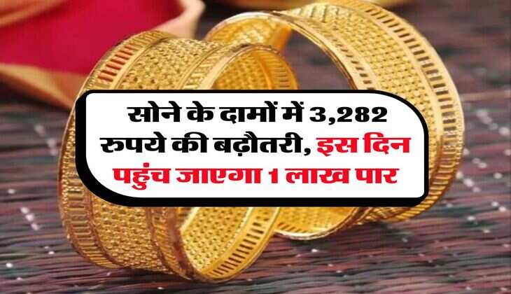 Gold Rate : सोने के दामों में 3,282 रुपये की बढ़ौतरी, इस दिन पहुंच जाएगा 1 लाख पार
