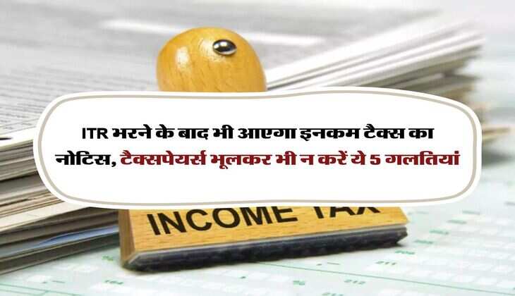 ITR भरने के बाद भी आएगा इनकम टैक्स का नोटिस, टैक्सपेयर्स भूलकर भी न करें ये 5 गलतियां
