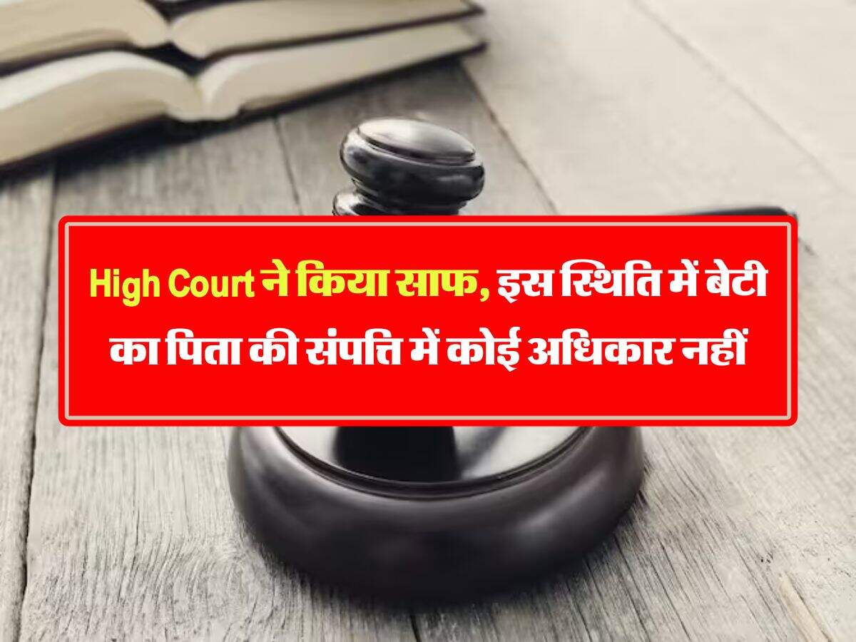 High Court ने किया साफ, इस स्थिति में बेटी का पिता की संपत्ति में कोई अधिकार नहीं