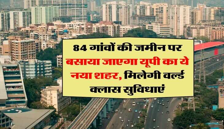 UP News : 84 गांवों की जमीन पर बसाया जाएगा यूपी का ये नया शहर, मिलेगी वर्ल्ड क्लास सुविधाएं