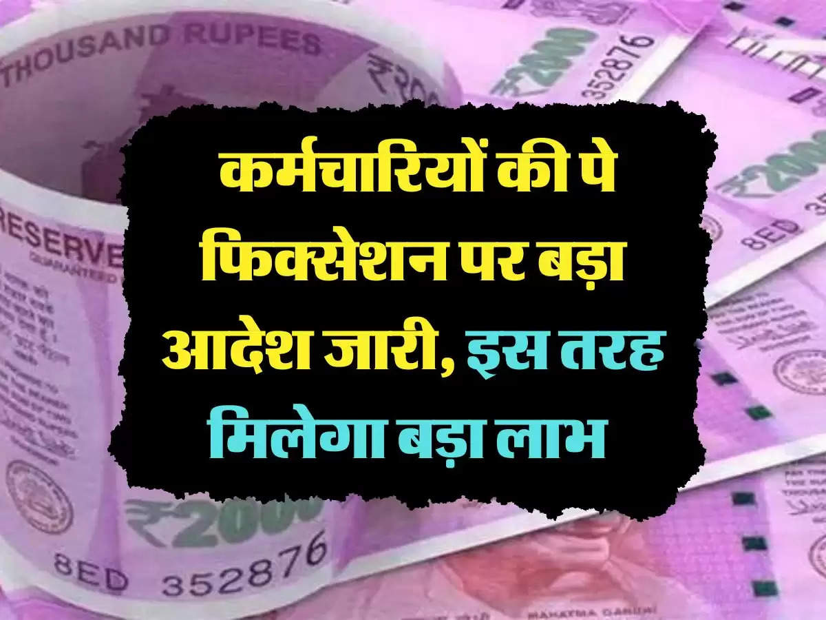 7th Pay Commission: कर्मचारियों की पे फिक्सेशन पर बड़ा आदेश जारी, इस तरह मिलेगा बड़ा लाभ 