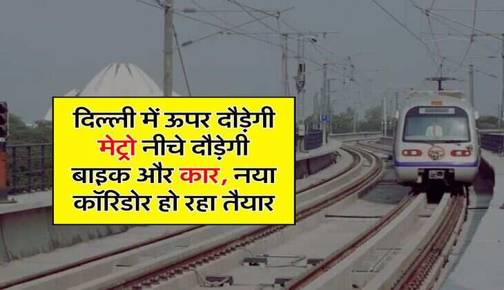 Delhi News : दिल्ली में ऊपर दौड़ेगी मेट्रो नीचे दौड़ेगी बाइक और कार, नया कॉरिडोर हो रहा तैयार