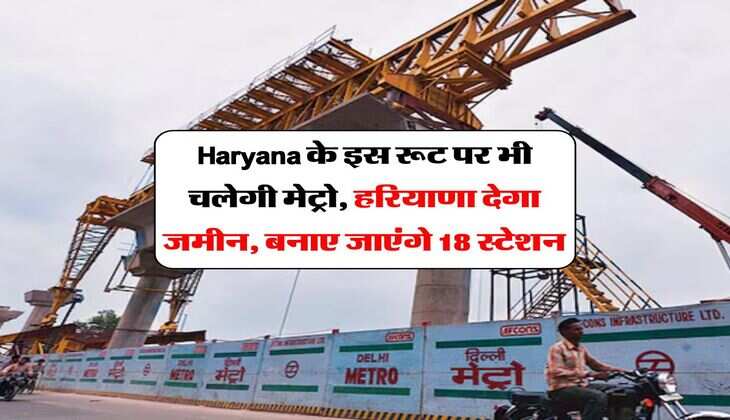 Haryana के इस रूट पर भी चलेगी मेट्रो, हरियाणा देगा जमीन, बनाए जाएंगे 18 स्टेशन