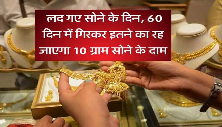 Gold Rate : लद गए सोने के दिन, 60 दिन में गिरकर इतने का रह जाएगा 10 ग्राम सोने के दाम