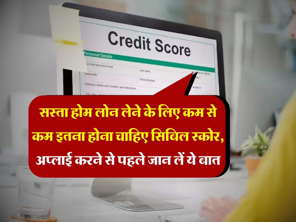 Cibil Score : सस्ता होम लोन लेने के लिए कम से कम इतना होना चाहिए सिबिल स्कोर, अप्लाई करने से पहले जान लें ये बात