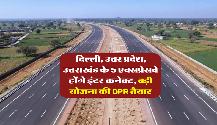 New Expressway : दिल्ली, उत्तर प्रदेश, उत्तराखंड के 5 एक्सप्रेसवे होंगे इंटर कनेक्ट, बड़ी योजना की DPR तैयार