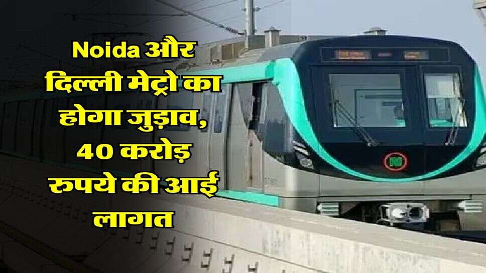 Noida और दिल्ली मेट्रो का होगा जुड़ाव, 40 करोड़ रुपये की आई लागत
