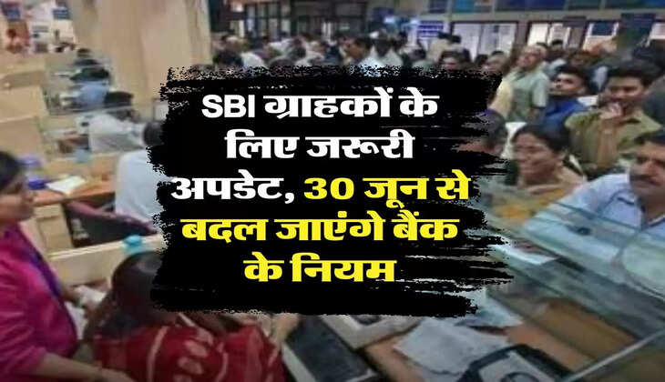 SBI ग्राहकों के लिए जरूरी अपडेट, 30 जून से बदल जाएंगे बैंक के नियम