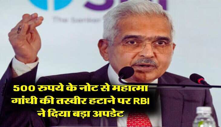 500 रुपये के नोट से महात्मा गांधी की तस्वीर हटाने पर RBI ने दिया बड़ा अपडेट