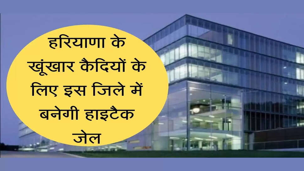 New Modern Jail in Haryana  हरियाणा के खूंखार कैदियों के लिए इस जिले में बनेगी हाइटैक जेल, 19 एकड़ में होगा निर्माण
