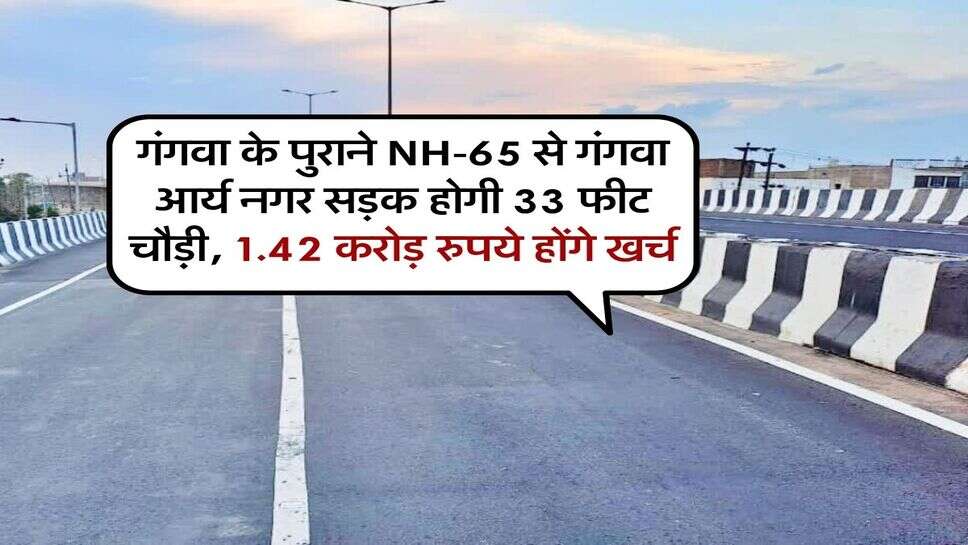 गंगवा के पुराने NH-65 से गंगवा आर्य नगर सड़क होगी 33 फीट चौड़ी, 1.42 करोड़ रुपये होंगे खर्च
