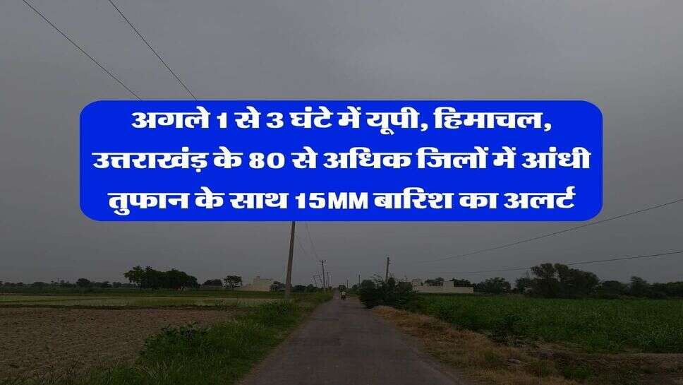 अगले 1 से 3 घंटे में यूपी, हिमाचल, उत्तराखंड़ के 80 से अधिक जिलों में आंधी तुफान के साथ 15MM बारिश का अलर्ट