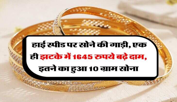 Gold Rate : हाई स्पीड पर सोने की गाड़ी, एक ही झटके में 1645 रुपये बढ़े दाम, इतने का हुआ 10 ग्राम सोना