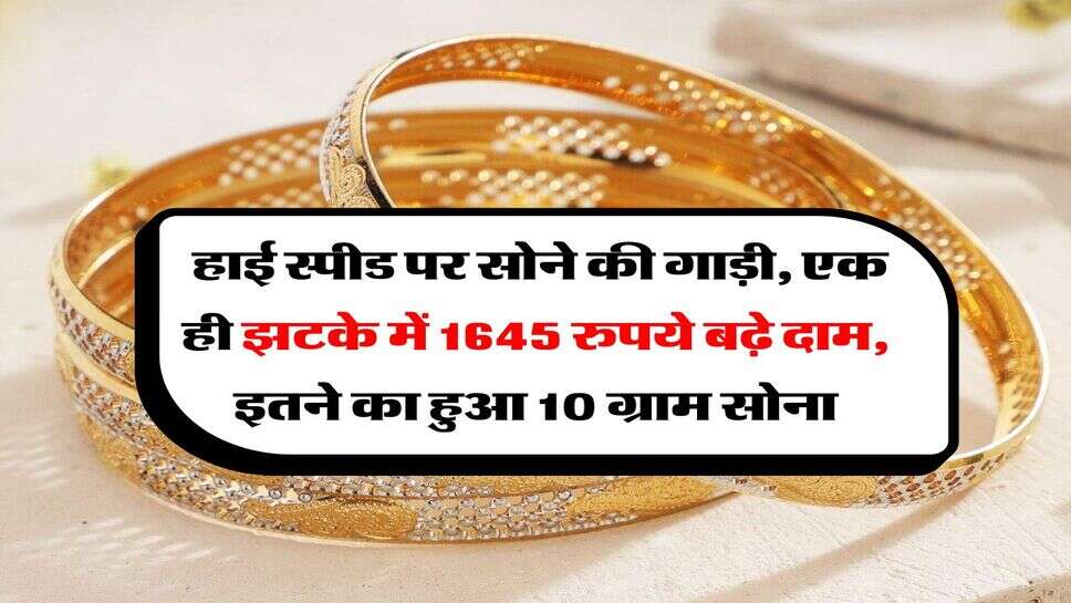 Gold Rate : हाई स्पीड पर सोने की गाड़ी, एक ही झटके में 1645 रुपये बढ़े दाम, इतने का हुआ 10 ग्राम सोना
