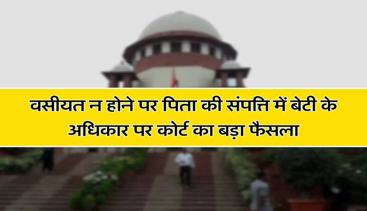 Supreme Court Decision : वसीयत न होने पर पिता की संपत्ति में बेटी के अधिकार पर सुप्रीम कोर्ट ने सुनाया बड़ा फैसला