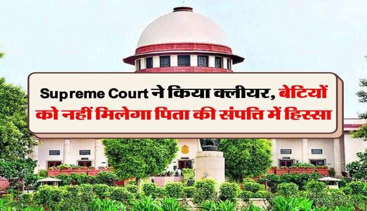 Supreme Court ने किया क्लीयर, बेटियों को नहीं मिलेगा पिता की संपत्ति में हिस्सा