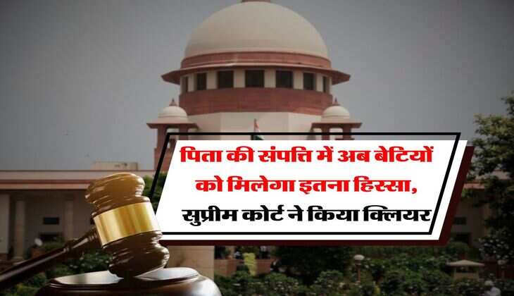 Supreme Court : पिता की संपत्ति में अब बेटियों को मिलेगा इतना हिस्सा, सुप्रीम कोर्ट ने किया क्लियर