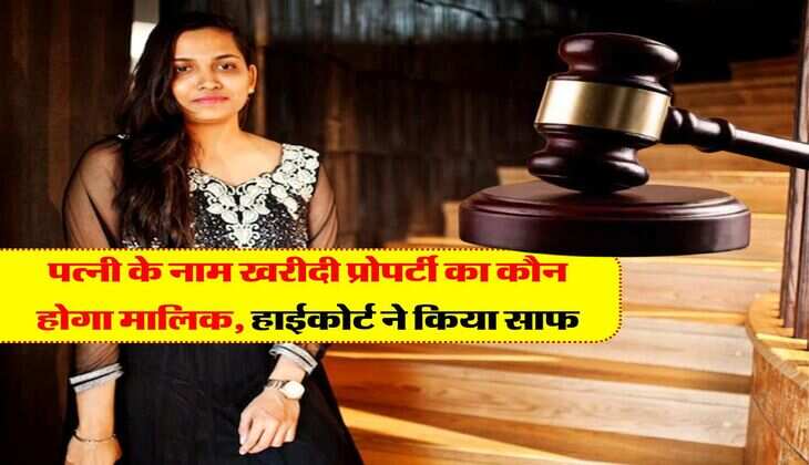 high court decision : पत्नी के नाम खरीदी प्रोपर्टी का कौन होगा मालिक, हाईकोर्ट ने फैसले में किया साफ
