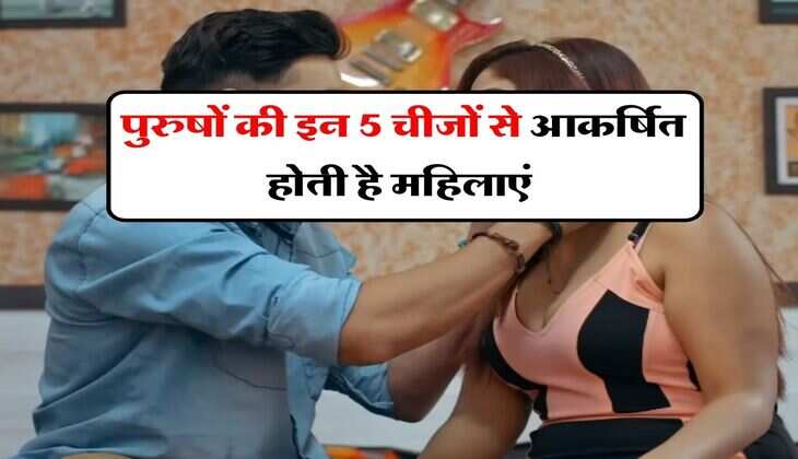 Relationship tips : पुरुषों की इन 5 चीजों से आकर्षित होती है महिलाएं