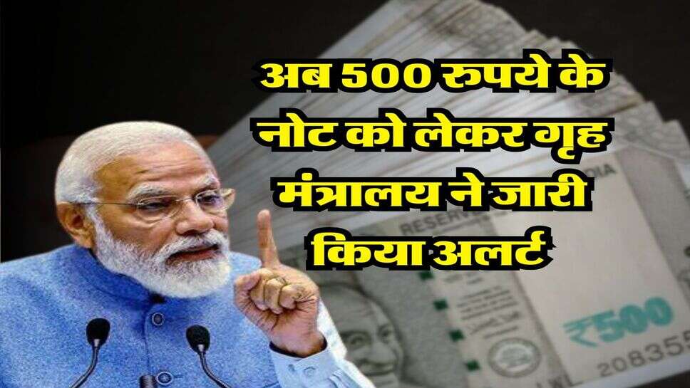 500 rupee note : अब 500 रुपये के नोट को लेकर गृह मंत्रालय ने जारी किया अलर्ट &nbsp;