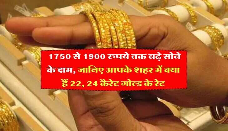 Gold Rate : 1750 से 1900 रुपये तक बढ़े सोने के दाम, जानिए आपके शहर में क्या हैं 22, 24 कैरेट गोल्ड के रेट