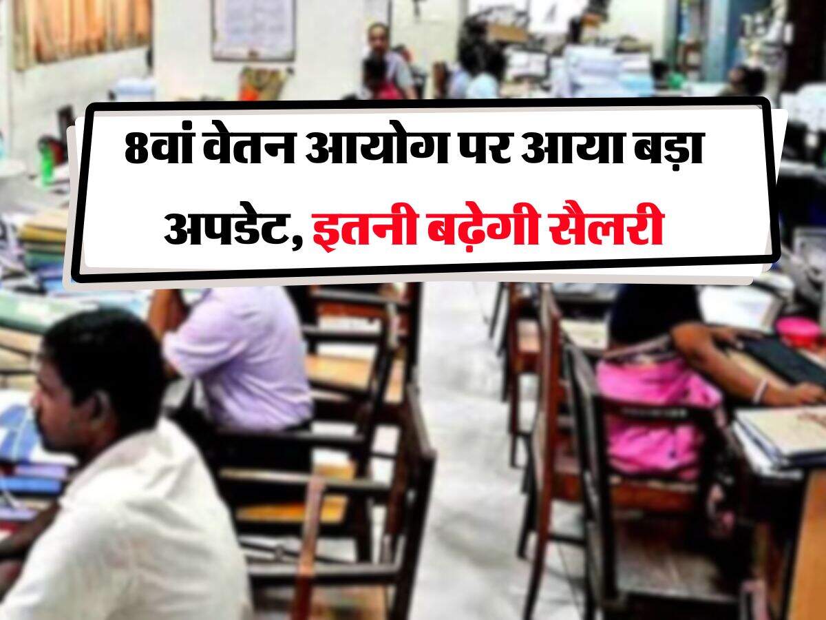 8th Pay Commission update : 8वां वेतन आयोग पर आया बड़ा अपडेट, इतनी बढ़ेगी सैलरी