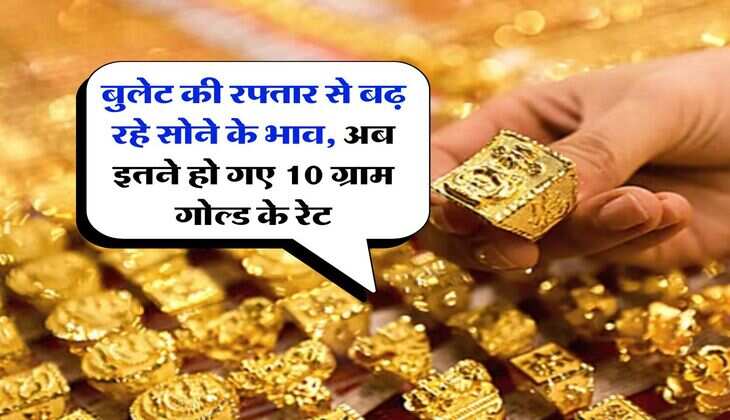 Gold Rate Hike : बुलेट की रफ्तार से बढ़ रहे सोने के भाव, अब इतने हो गए 10 ग्राम गोल्ड के रेट