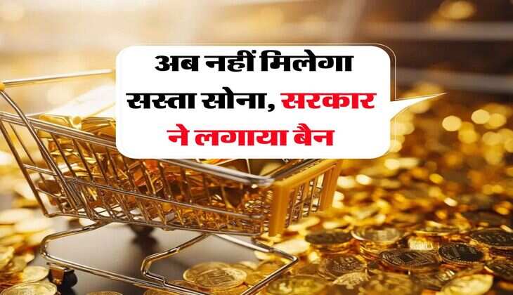 Gold Rate : अब नहीं मिलेगा सस्ता सोना, सरकार ने लगाया बैन