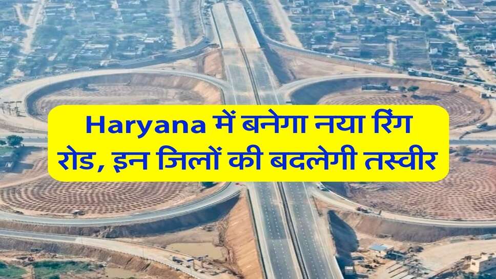 Haryana में बनेगा नया रिंग रोड, इन जिलों की बदलेगी तस्वीर&nbsp;
