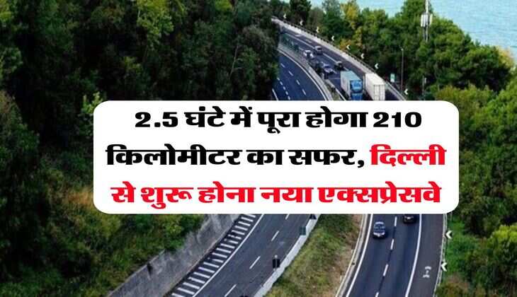 Expressway : 2.5 घंटे में पूरा होगा 210 किलोमीटर का सफर, दिल्ली से शुरू होना नया एक्सप्रेसवे