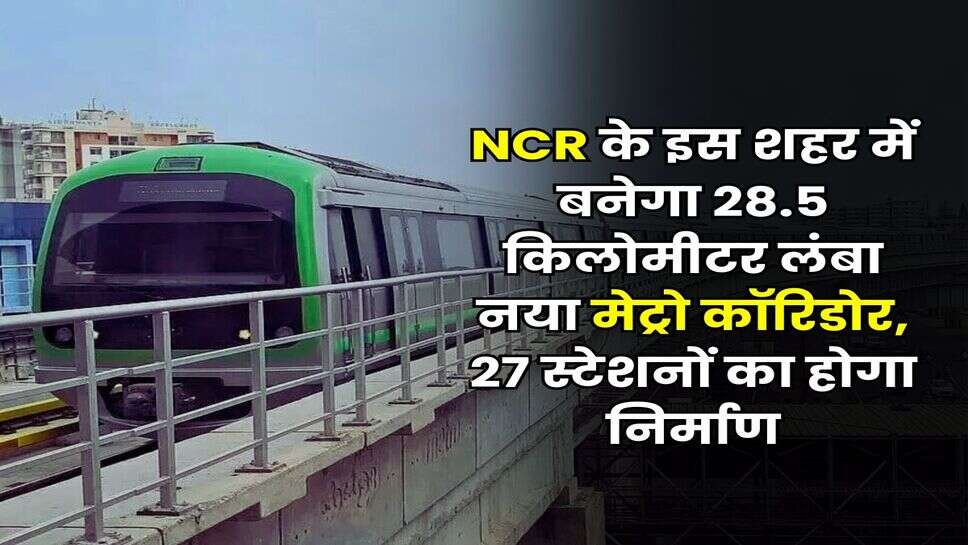 NCR के इस शहर में बनेगा 28.5 किलोमीटर लंबा नया मेट्रो कॉरिडोर, 27 स्टेशनों का होगा निर्माण