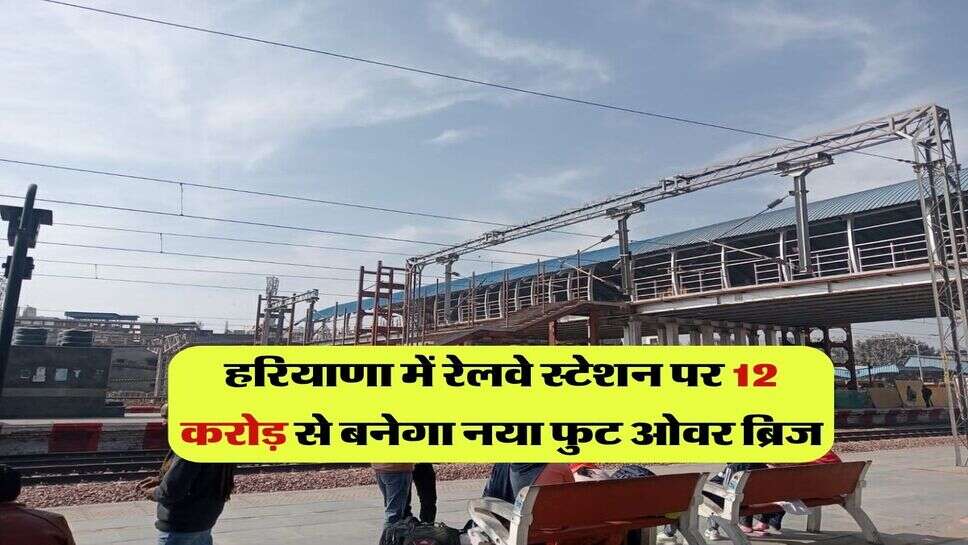 हरियाणा में रेलवे स्टेशन पर 12 करोड़ से बनेगा नया फुट ओवर ब्रिज