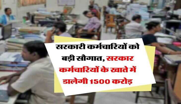 Employees : सरकारी कर्मचारियों को बड़ी सौगात, सरकार कर्मचारियों के खाते में डालेगी 1500 करोड़
