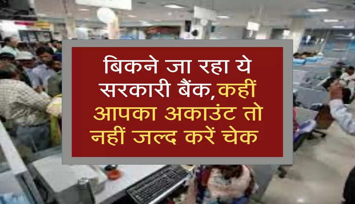 बिकने जा रहा ये सरकारी बैंक,कहीं आपका अकाउंट तो नहीं जल्द करें चेक 
