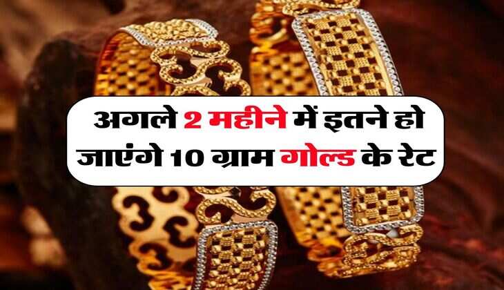 Gold Rate : अगले 2 महीने में इतने हो जाएंगे 10 ग्राम गोल्ड के रेट
