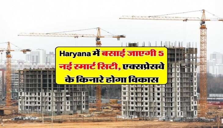 Haryana में बसाई जाएगी 5 नई स्मार्ट सिटी, एक्सप्रेसवे के किनारे होगा विकास
