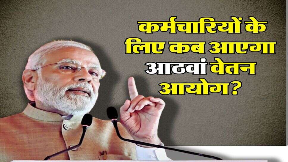 8th Pay Commission : केंद्रीय कर्मचारियों के लिए कब आएगा आठवां वेतन आयोग, जानिए लेटेस्ट अपडेट