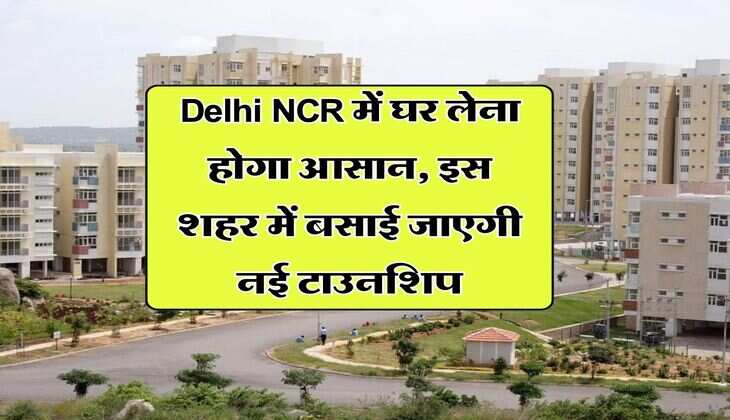 Delhi NCR में घर लेना होगा आसान, इस शहर में बसाई जाएगी नई टाउनशिप
