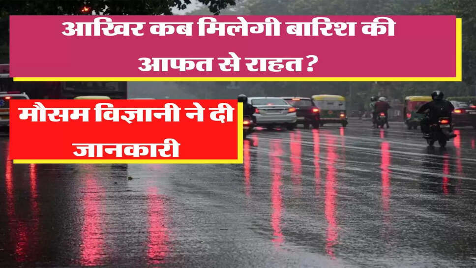 Weather Update: आखिर कब मिलेगी बारिश की आफत से राहत? &nbsp;मौसम विज्ञानी ने दी जानकारी