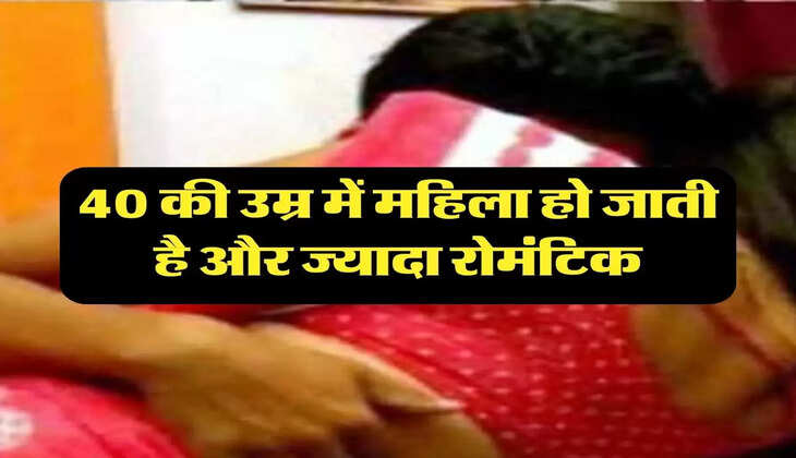 Relationship: 40 की उम्र में महिला हो जाती है और ज्यादा रोमंटिक, पुरुषों के साथ करना चाहती है ये काम  
