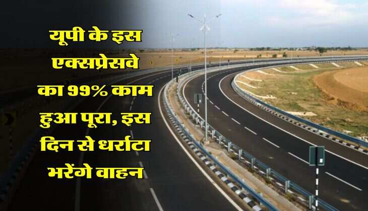 UP Expressway : यूपी के इस एक्सप्रेसवे का 99% काम हुआ पूरा, इस दिन से धर्राटा भरेंगे वाहन