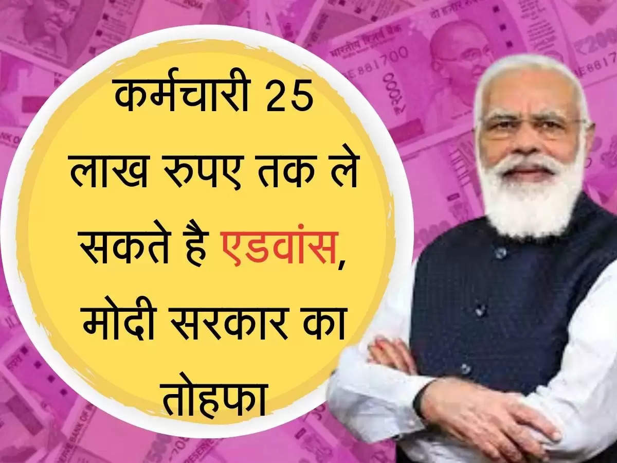 advance salary कर्मचारी 25 लाख रुपए तक ले सकते है एडवांस, मोदी सरकार का तोहफा