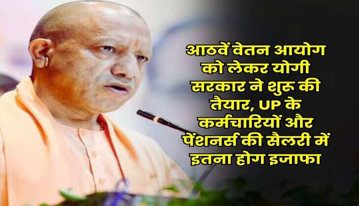 आठवें वेतन आयोग को लेकर योगी सरकार ने शुरू की तैयार, UP के कर्मचारियों और पेंशनर्स की सैलरी में इतना होग इजाफा