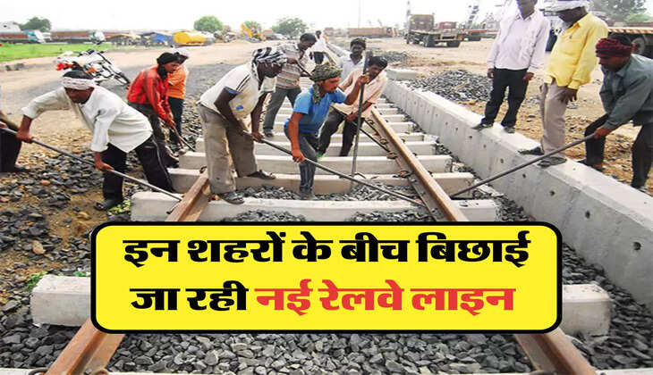 इन शहरों के बीच बिछाई जा रही नई रेलवे लाइन 