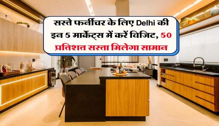 सस्ते फर्नीचर के लिए Delhi की इन 5 मार्केट्स में करें विजिट, 50 प्रतिशत सस्ता मिलेगा सामान
