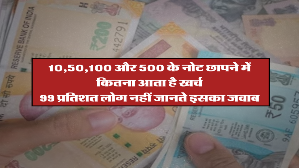 10,50,100 और 500 के नोट छापने में कितना आता है खर्च, 99 प्रतिशत लोग नहीं जानते इसका जवाब&nbsp;