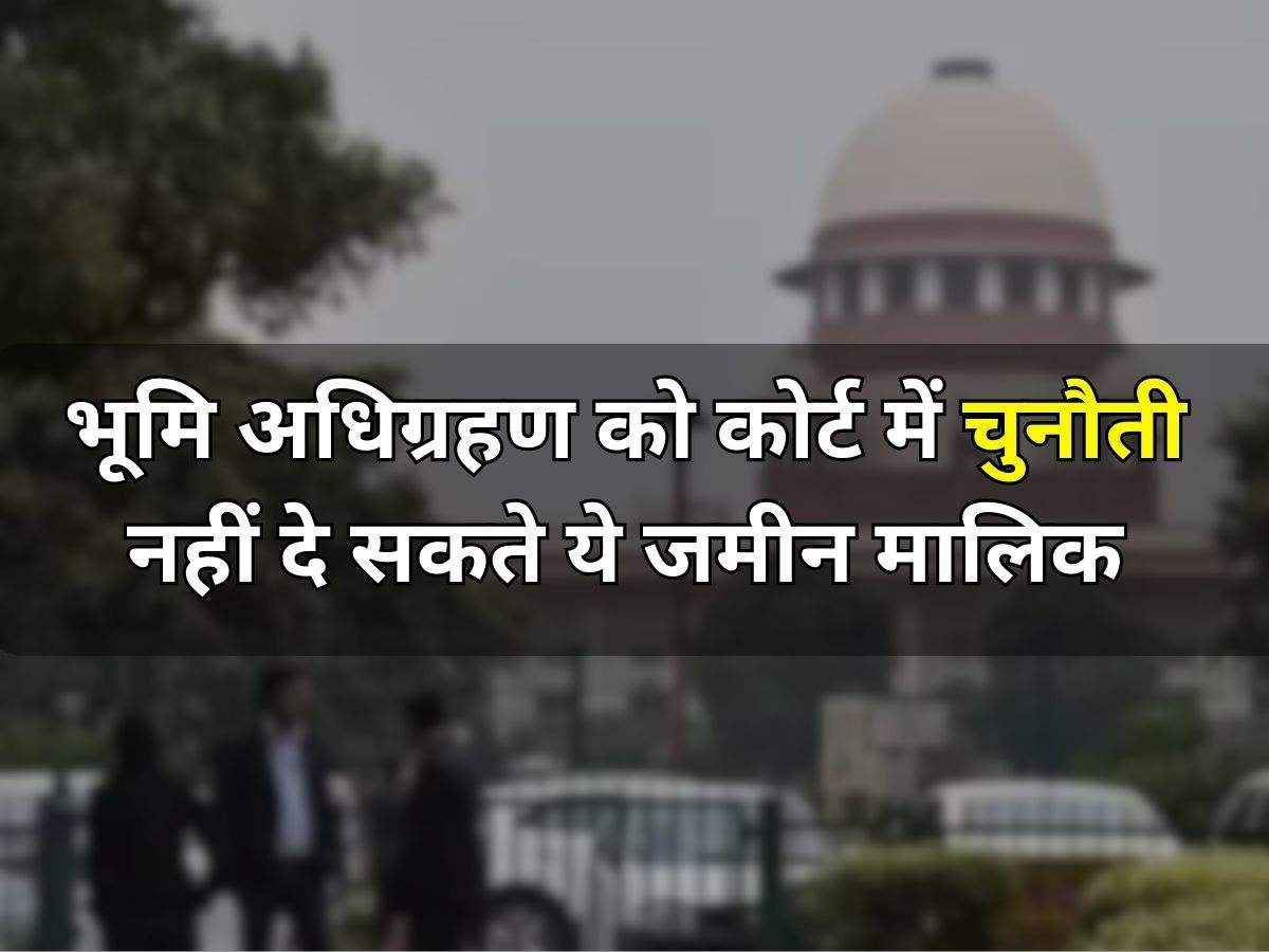 Land Acquisition Act : भूमि अधिग्रहण को कोर्ट में चुनौती नहीं दे सकते ये जमीन मालिक, सुप्रीम कोर्ट का आया बड़ा फैसला